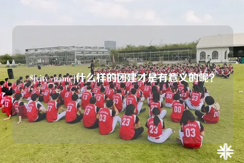 合肥什么样的团建才是有意义的呢？