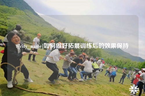 合肥如何做好拓展训练后的效果保持